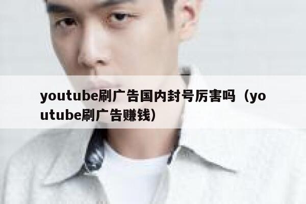 youtube刷广告国内封号厉害吗（youtube刷广告赚钱） 第1张