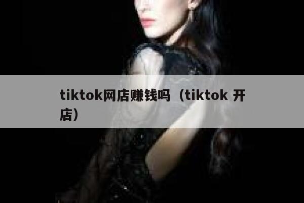 tiktok网店赚钱吗（tiktok 开店） 第1张