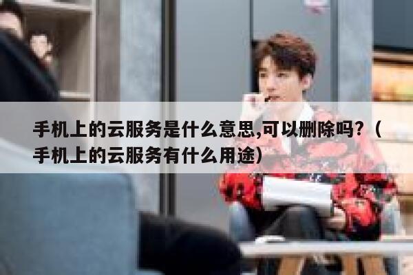 手机上的云服务是什么意思,可以删除吗?（手机上的云服务有什么用途） 第1张