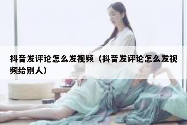 抖音发评论怎么发视频（抖音发评论怎么发视频给别人） 第1张
