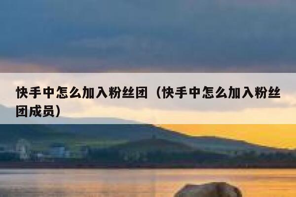 快手中怎么加入粉丝团（快手中怎么加入粉丝团成员） 第1张