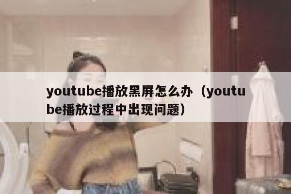 youtube播放黑屏怎么办（youtube播放过程中出现问题） 第1张