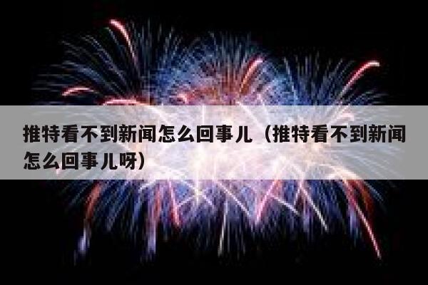 推特看不到新闻怎么回事儿（推特看不到新闻怎么回事儿呀） 第1张