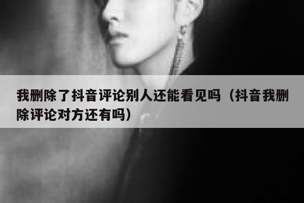 我删除了抖音评论别人还能看见吗（抖音我删除评论对方还有吗） 第1张