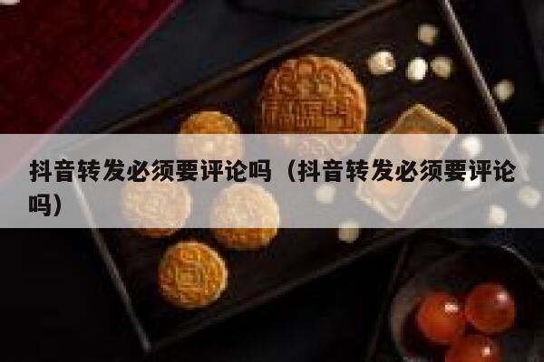 抖音转发必须要评论吗（抖音转发必须要评论吗） 第1张