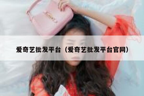 爱奇艺批发平台（爱奇艺批发平台官网） 第1张