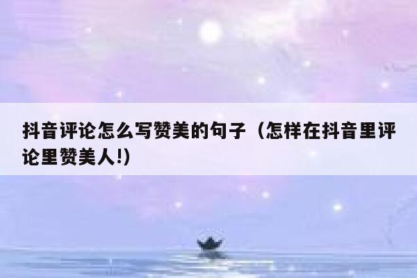 抖音评论怎么写赞美的句子（怎样在抖音里评论里赞美人!） 第1张