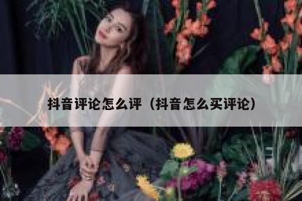 抖音评论怎么评（抖音怎么买评论） 第1张