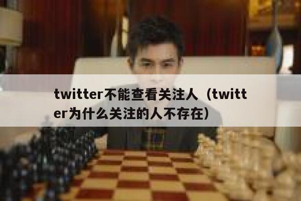 twitter不能查看关注人（twitter为什么关注的人不存在） 第1张
