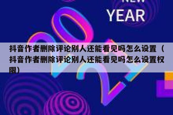 抖音作者删除评论别人还能看见吗怎么设置（抖音作者删除评论别人还能看见吗怎么设置权限） 第1张