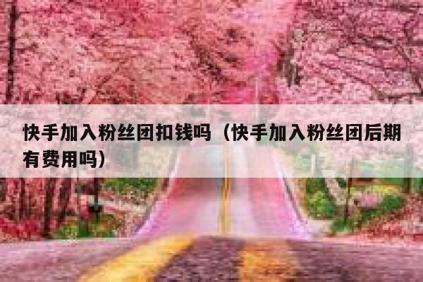 快手加入粉丝团扣钱吗（快手加入粉丝团后期有费用吗） 第1张