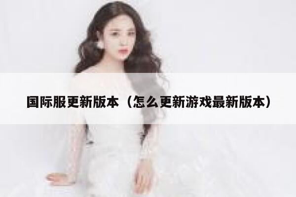 国际服更新版本（怎么更新游戏最新版本） 第1张