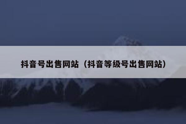 抖音号出售网站（抖音等级号出售网站） 第1张