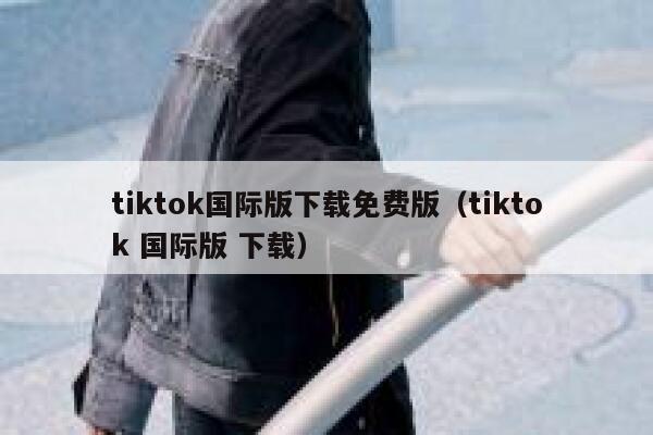 tiktok国际版下载免费版（tiktok 国际版 下载） 第1张