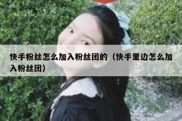 快手粉丝怎么加入粉丝团的（快手里边怎么加入粉丝团） 第1张