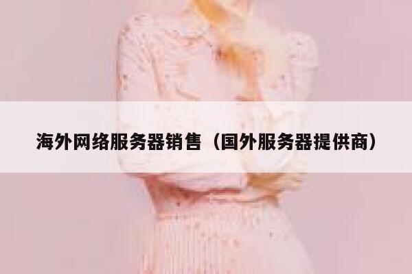 海外网络服务器销售（国外服务器提供商） 第1张