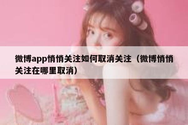微博app悄悄关注如何取消关注（微博悄悄关注在哪里取消） 第1张
