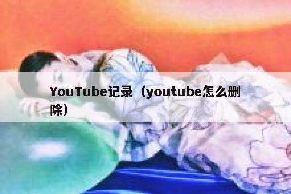 YouTube记录（youtube怎么删除） 第1张
