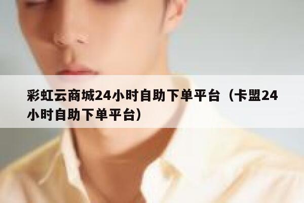彩虹云商城24小时自助下单平台（卡盟24小时自助下单平台） 第1张
