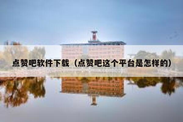 点赞吧软件下载（点赞吧这个平台是怎样的） 第1张