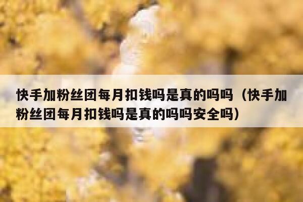 快手加粉丝团每月扣钱吗是真的吗吗（快手加粉丝团每月扣钱吗是真的吗吗安全吗） 第1张