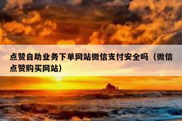点赞自助业务下单网站微信支付安全吗（微信点赞购买网站） 第1张