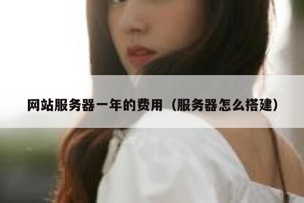 网站服务器一年的费用（服务器怎么搭建） 第1张