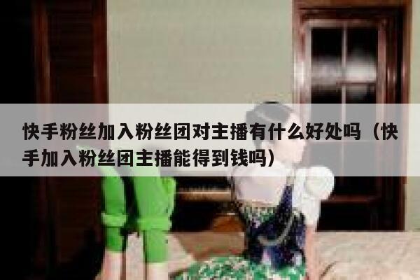 快手粉丝加入粉丝团对主播有什么好处吗（快手加入粉丝团主播能得到钱吗） 第1张