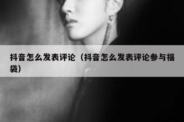 抖音怎么发表评论（抖音怎么发表评论参与福袋） 第1张