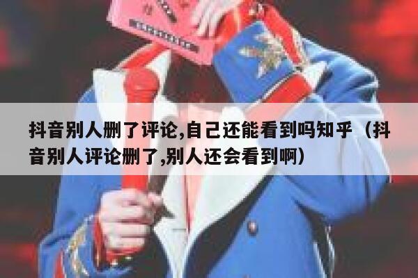 抖音别人删了评论,自己还能看到吗知乎（抖音别人评论删了,别人还会看到啊） 第1张
