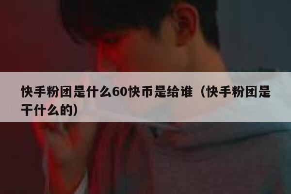 快手粉团是什么60快币是给谁（快手粉团是干什么的） 第1张
