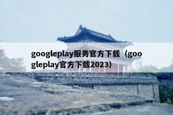 googleplay服务官方下载（googleplay官方下载2023） 第1张