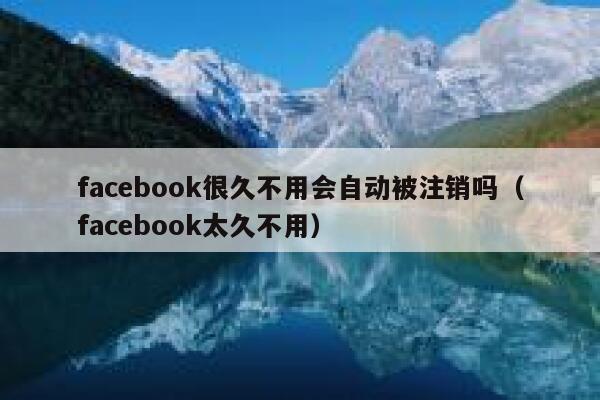 facebook很久不用会自动被注销吗（facebook太久不用） 第1张