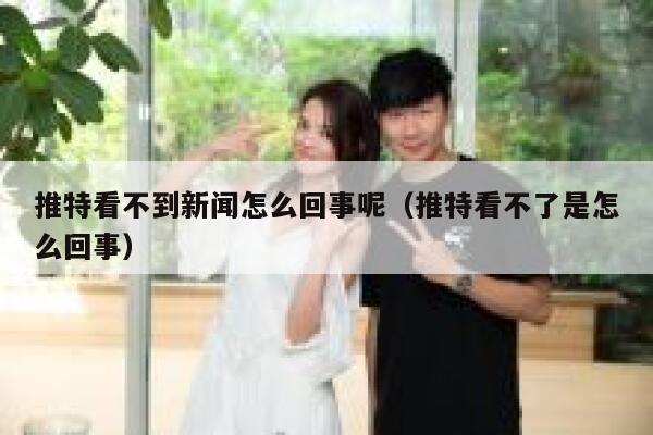 推特看不到新闻怎么回事呢（推特看不了是怎么回事） 第1张