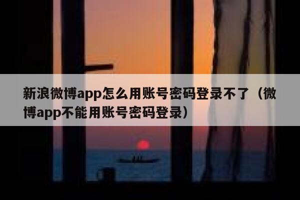 新浪微博app怎么用账号密码登录不了（微博app不能用账号密码登录） 第1张
