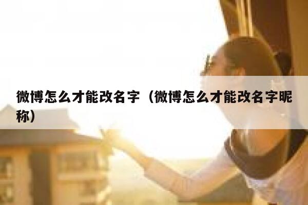微博怎么才能改名字（微博怎么才能改名字昵称） 第1张