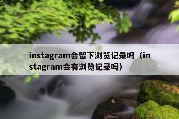 instagram会留下浏览记录吗（instagram会有浏览记录吗） 第1张