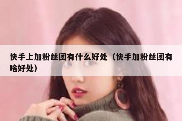 快手上加粉丝团有什么好处（快手加粉丝团有啥好处） 第1张