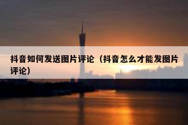 抖音如何发送图片评论（抖音怎么才能发图片评论） 第1张