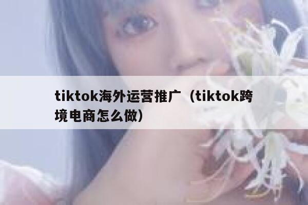 tiktok海外运营推广（tiktok跨境电商怎么做） 第1张