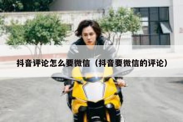 抖音评论怎么要微信（抖音要微信的评论） 第1张