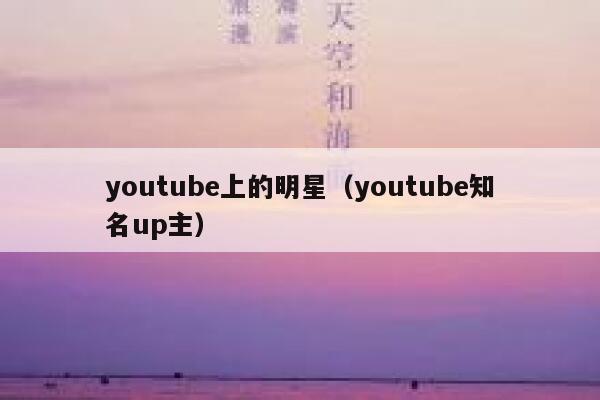 youtube上的明星（youtube知名up主） 第1张
