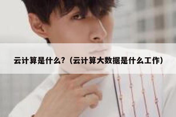 云计算是什么?（云计算大数据是什么工作） 第1张