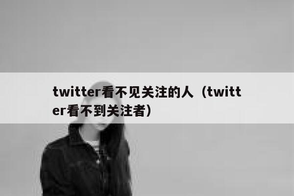 twitter看不见关注的人（twitter看不到关注者） 第1张