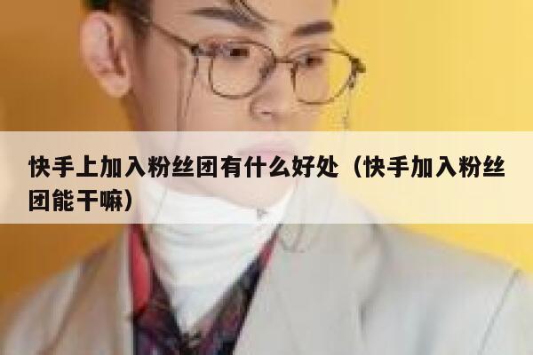 快手上加入粉丝团有什么好处（快手加入粉丝团能干嘛） 第1张