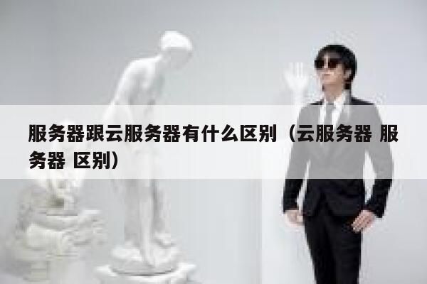服务器跟云服务器有什么区别（云服务器 服务器 区别） 第1张