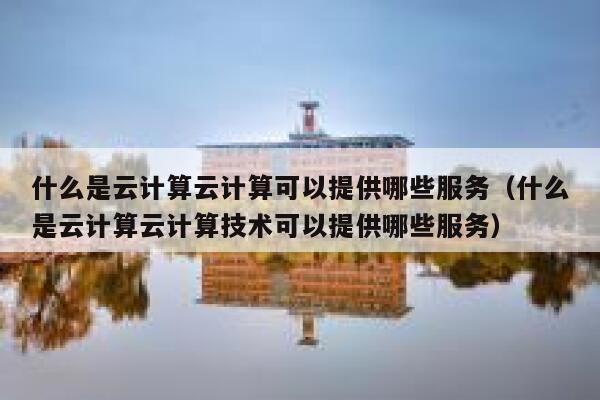 什么是云计算云计算可以提供哪些服务（什么是云计算云计算技术可以提供哪些服务） 第1张