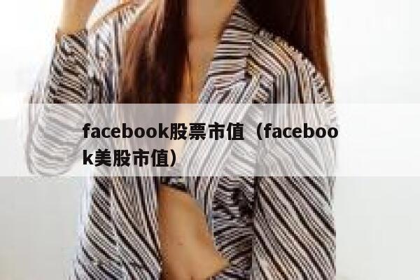 facebook股票市值（facebook美股市值） 第1张
