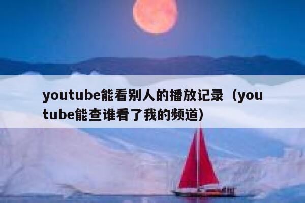 youtube能看别人的播放记录（youtube能查谁看了我的频道） 第1张