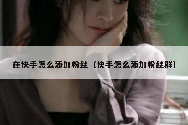 在快手怎么添加粉丝（快手怎么添加粉丝群） 第1张